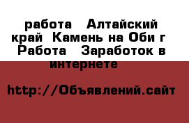 работа - Алтайский край, Камень-на-Оби г. Работа » Заработок в интернете   